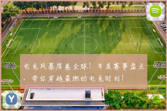 电竞风暴席卷全球！年度赛事盘点，带你穿越最燃的电竞时刻！