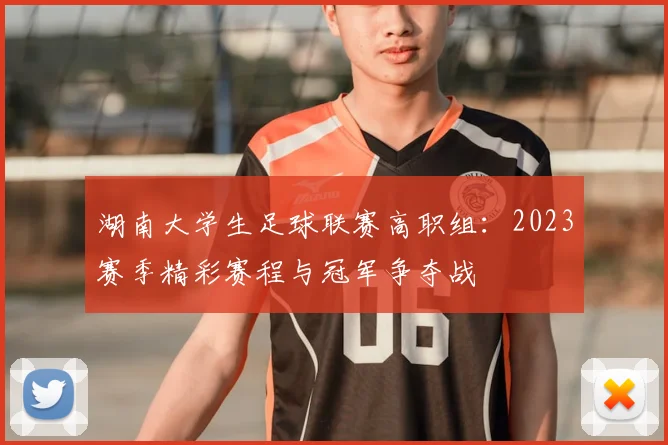 湖南大学生足球联赛高职组:2023赛季精彩赛程与冠军争夺战