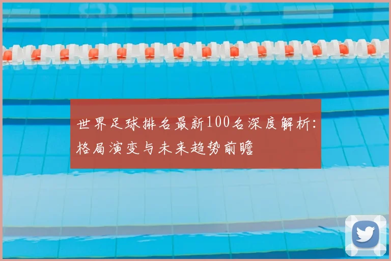 世界足球排名最新100名深度解析:格局演变与未来趋势前瞻