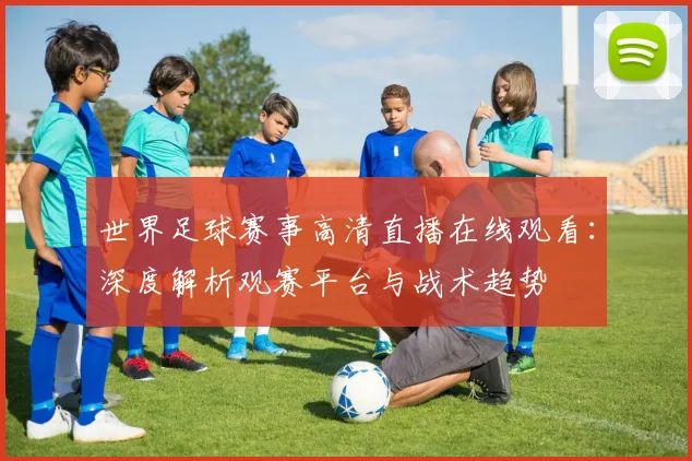 世界足球赛事高清直播在线观看：深度解析观赛平台与战术趋势