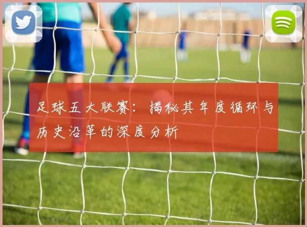 足球五大联赛:揭秘其年度循环与历史沿革的深度分析