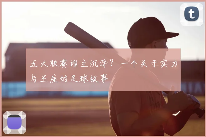 五大联赛谁主沉浮?一个关于实力与王座的足球故事