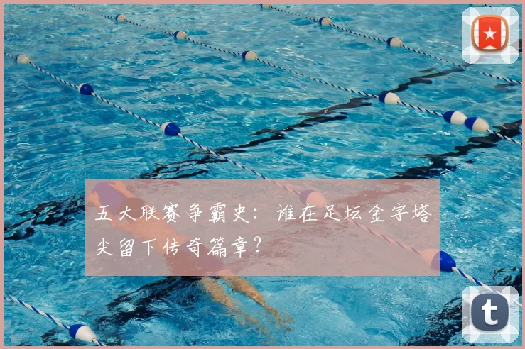 五大联赛争霸史：谁在足坛金字塔尖留下传奇篇章？