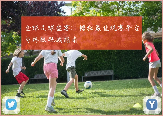 全球足球盛宴：揭秘最佳观赛平台与终极观战指南