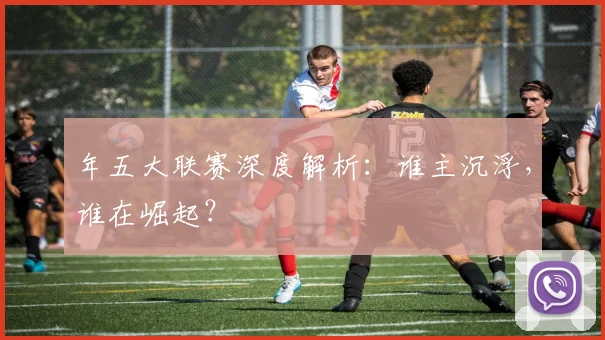 年五大联赛深度解析：谁主沉浮，谁在崛起？