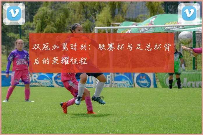 双冠加冕时刻:联赛杯与足总杯背后的荣耀征程