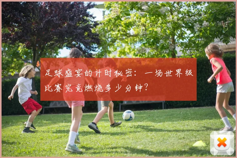足球盛宴的计时秘密：一场世界级比赛究竟燃烧多少分钟？