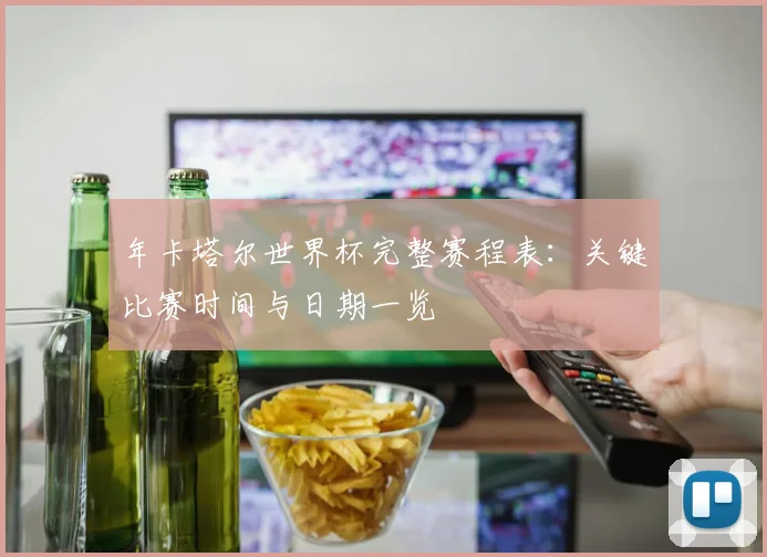 年卡塔尔世界杯完整赛程表:关键比赛时间与日期一览