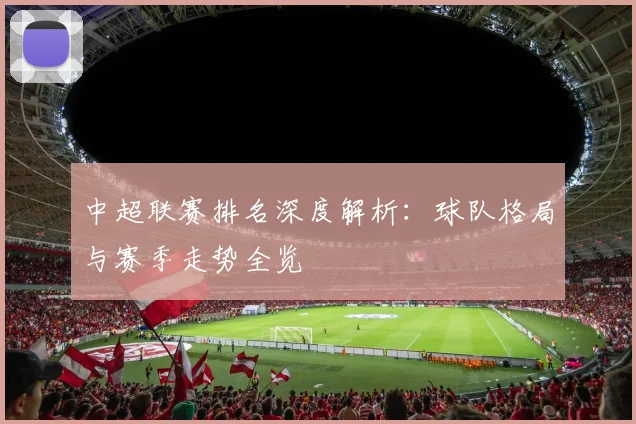 中超联赛排名深度解析:球队格局与赛季走势全览