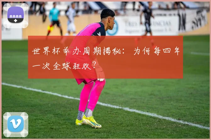 世界杯举办周期揭秘：为何每四年一次全球狂欢？
