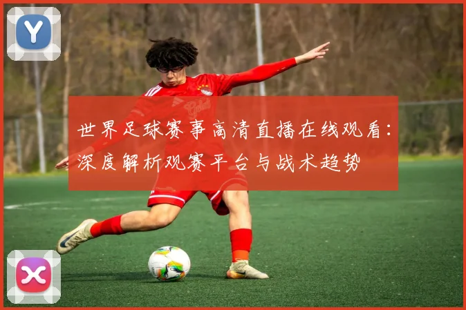 世界足球赛事高清直播在线观看:深度解析观赛平台与战术趋势