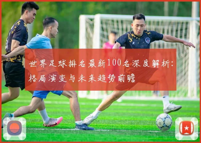 世界足球排名最新100名深度解析：格局演变与未来趋势前瞻