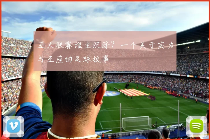 五大联赛谁主沉浮？一个关于实力与王座的足球故事