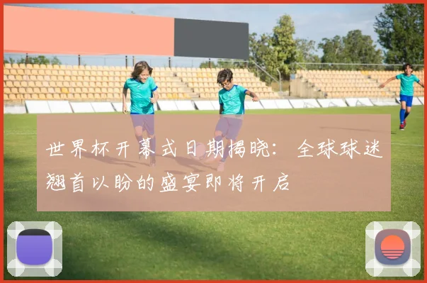 世界杯开幕式日期揭晓:全球球迷翘首以盼的盛宴即将开启
