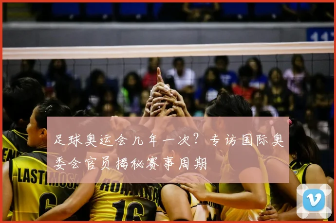 足球奥运会几年一次?专访国际奥委会官员揭秘赛事周期