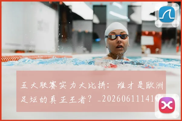 五大联赛实力大比拼:谁才是欧洲足坛的真正王者?_20260611141046