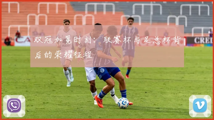 双冠加冕时刻：联赛杯与足总杯背后的荣耀征程
