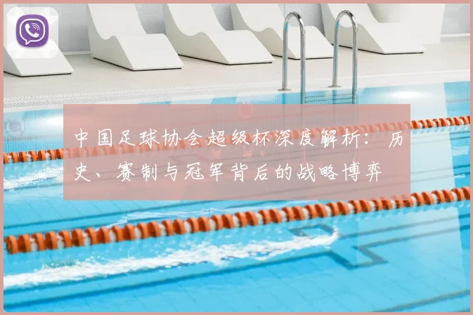 中国足球协会超级杯深度解析:历史、赛制与冠军背后的战略博弈
