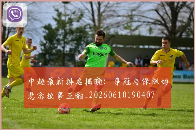 中超最新排名揭晓:争冠与保级的悬念故事正酣_20260610190407