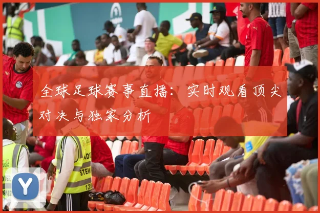全球足球赛事直播：实时观看顶尖对决与独家分析