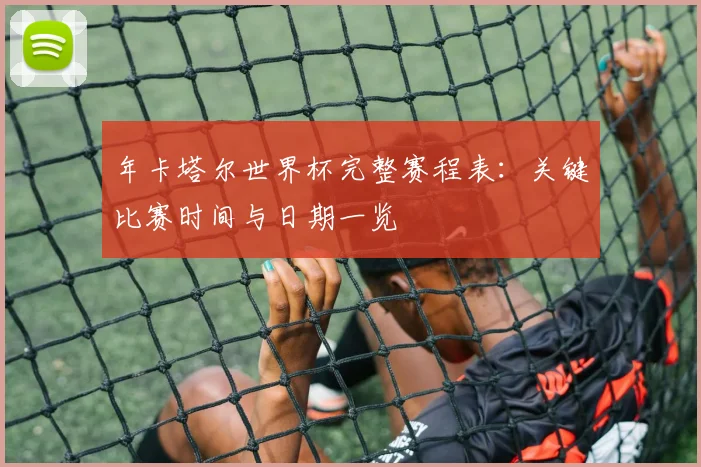 年卡塔尔世界杯完整赛程表：关键比赛时间与日期一览