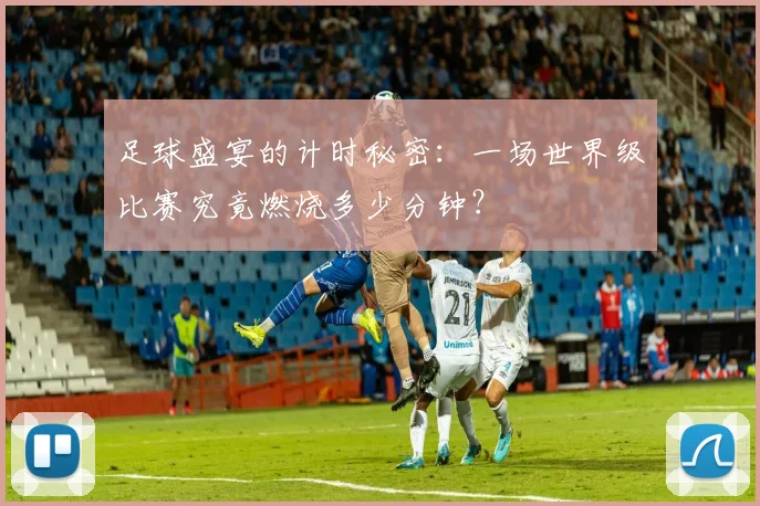 足球盛宴的计时秘密：一场世界级比赛究竟燃烧多少分钟？