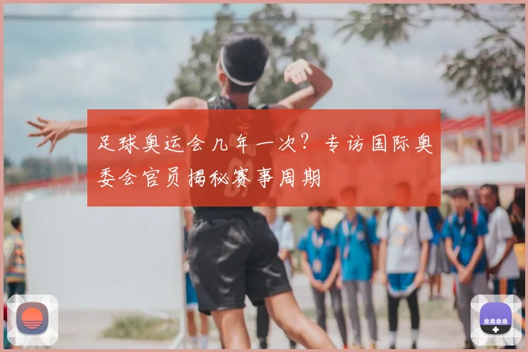 足球奥运会几年一次？专访国际奥委会官员揭秘赛事周期