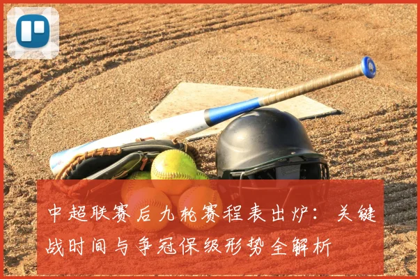 中超联赛后九轮赛程表出炉:关键战时间与争冠保级形势全解析