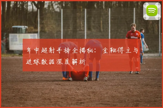 年中超射手榜全揭秘:金靴得主与进球数据深度解析