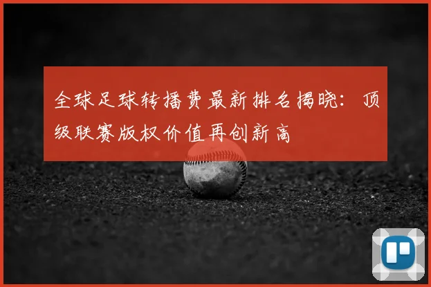 全球足球转播费最新排名揭晓：顶级联赛版权价值再创新高
