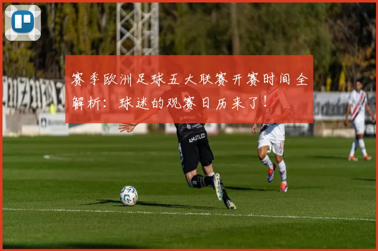 赛季欧洲足球五大联赛开赛时间全解析：球迷的观赛日历来了！