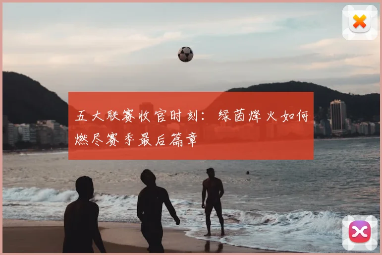 五大联赛收官时刻：绿茵烽火如何燃尽赛季最后篇章