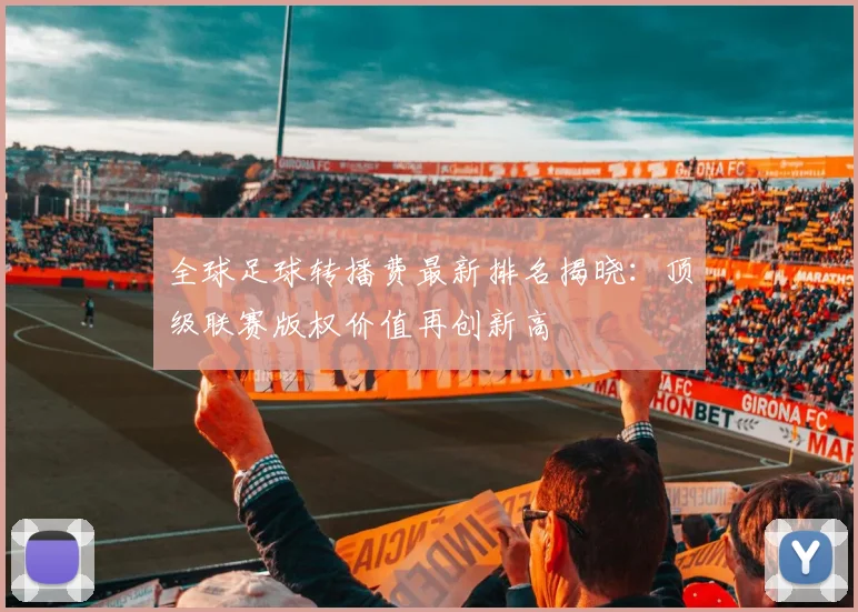 全球足球转播费最新排名揭晓:顶级联赛版权价值再创新高