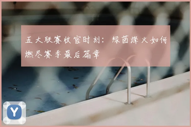 五大联赛收官时刻:绿茵烽火如何燃尽赛季最后篇章