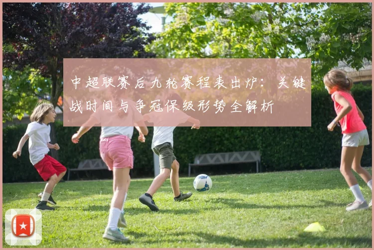 中超联赛后九轮赛程表出炉：关键战时间与争冠保级形势全解析